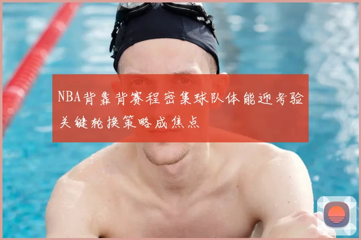 NBA背靠背赛程密集球队体能迎考验关键轮换策略成焦点