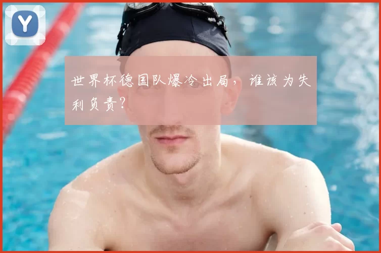 世界杯德国队爆冷出局,谁该为失利负责?