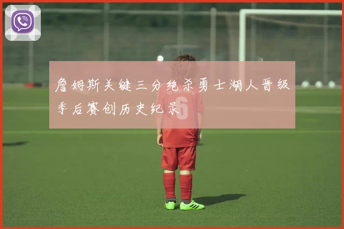 詹姆斯关键三分绝杀勇士湖人晋级季后赛创历史纪录