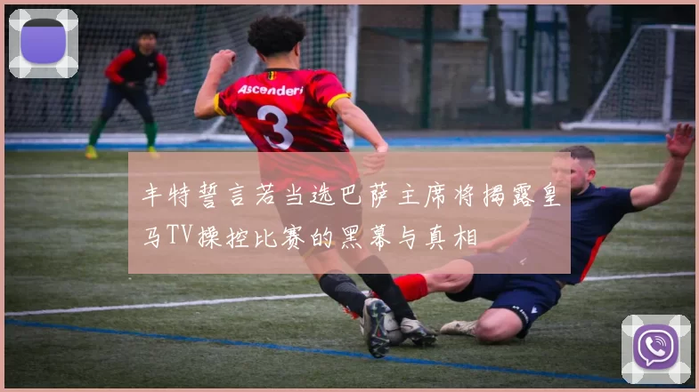 丰特誓言若当选巴萨主席将揭露皇马TV操控比赛的黑幕与真相