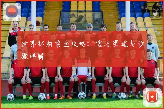 世界杯购票全攻略:官方渠道与步骤详解