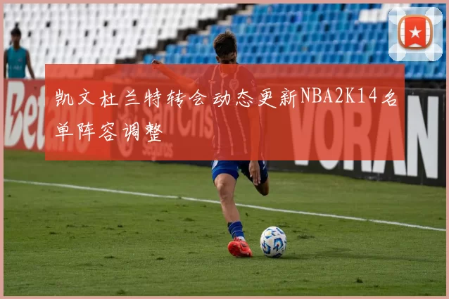 凯文杜兰特转会动态更新NBA2K14名单阵容调整