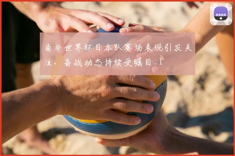 南非世界杯日本队赛场表现引发关注，备战动态持续受瞩目_1