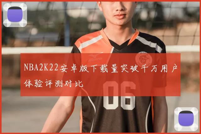 NBA2K22安卓版下载量突破千万用户体验评测对比
