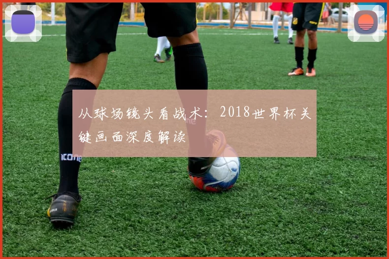 从球场镜头看战术:2018世界杯关键画面深度解读