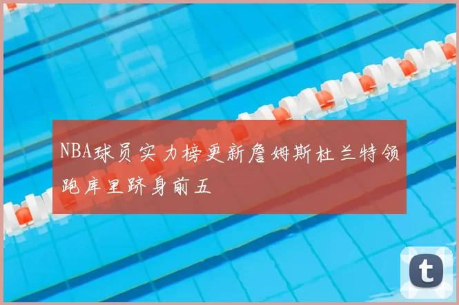 NBA球员实力榜更新詹姆斯杜兰特领跑库里跻身前五