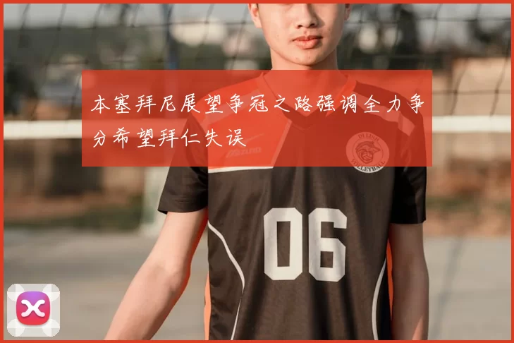 本塞拜尼展望争冠之路强调全力争分希望拜仁失误