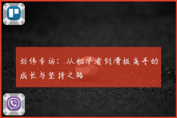 刘伟专访：从初学者到滑板高手的成长与坚持之路