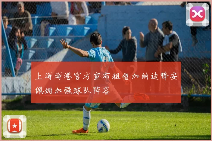 上海海港官方宣布租借加纳边锋安佩姆加强球队阵容