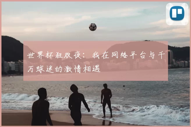 世界杯狂欢夜:我在网络平台与千万球迷的激情相遇
