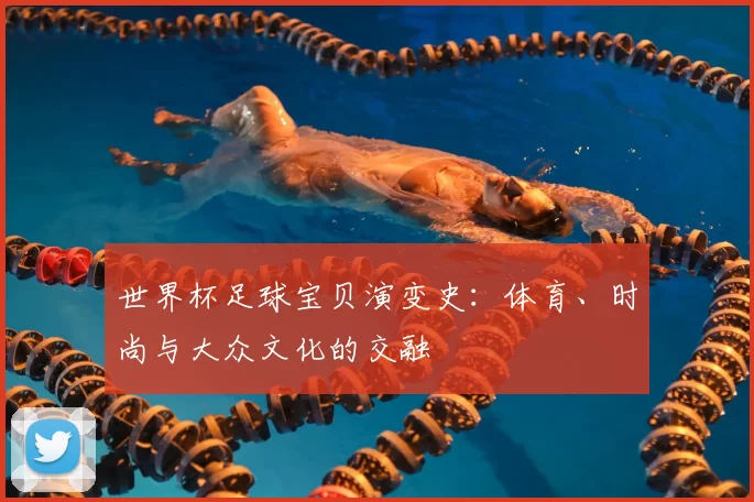 世界杯足球宝贝演变史:体育、时尚与大众文化的交融