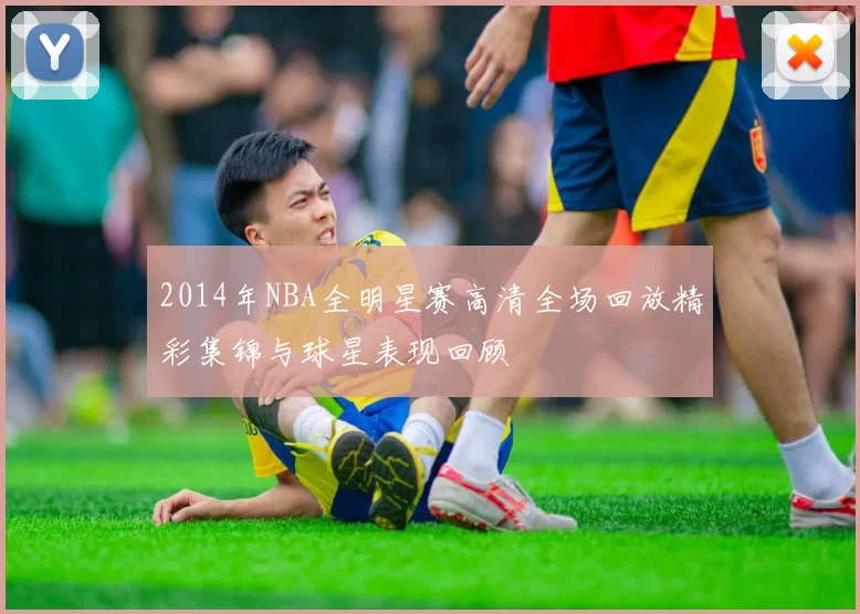 2014年NBA全明星赛高清全场回放精彩集锦与球星表现回顾