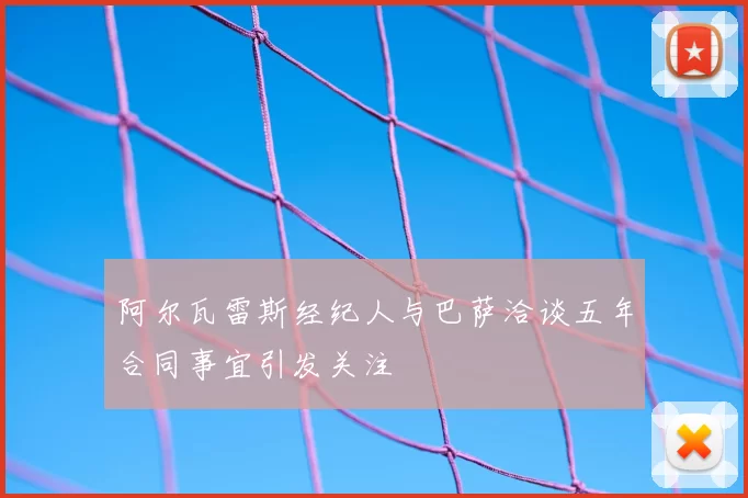 阿尔瓦雷斯经纪人与巴萨洽谈五年合同事宜引发关注