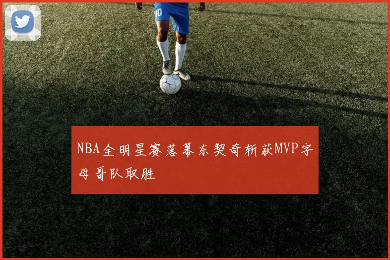 NBA全明星赛落幕东契奇斩获MVP字母哥队取胜