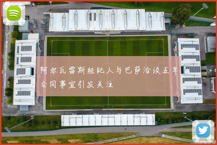阿尔瓦雷斯经纪人与巴萨洽谈五年合同事宜引发关注