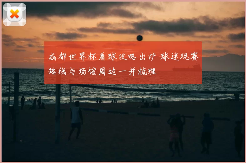 成都世界杯看球攻略出炉 球迷观赛路线与场馆周边一并梳理