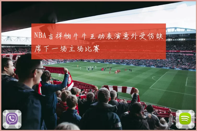 NBA吉祥物牛牛互动表演意外受伤缺席下一场主场比赛
