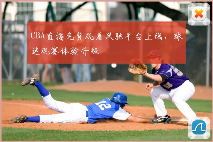 CBA直播免费观看风驰平台上线,球迷观赛体验升级
