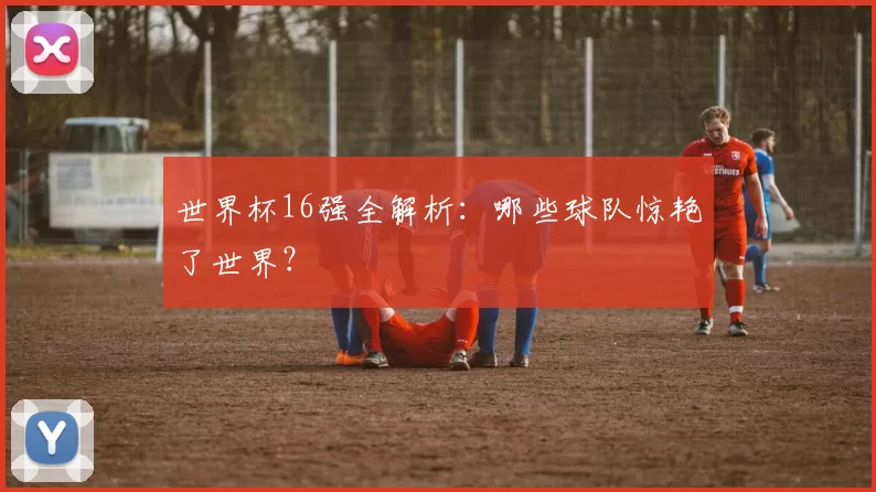 世界杯16强全解析：哪些球队惊艳了世界？