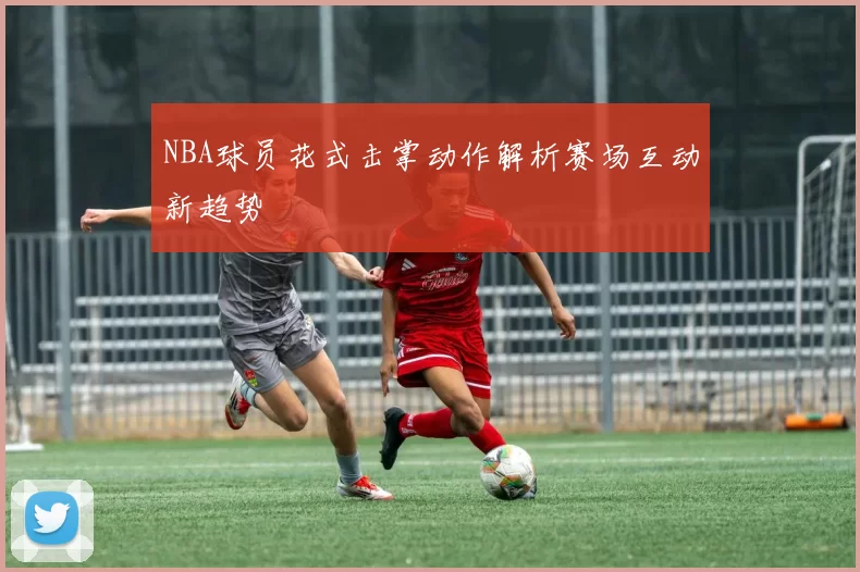 NBA球员花式击掌动作解析赛场互动新趋势