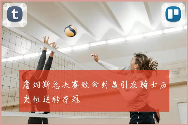 詹姆斯总决赛致命封盖引发骑士历史性逆转夺冠
