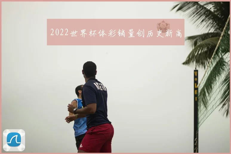 2022世界杯体彩销量创历史新高