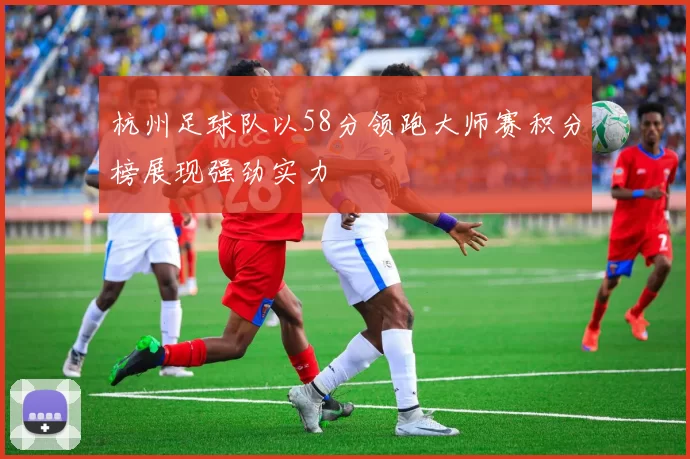 杭州足球队以58分领跑大师赛积分榜展现强劲实力