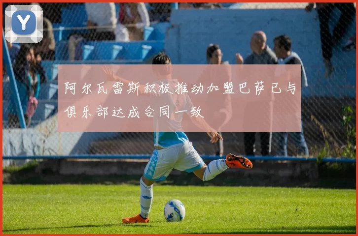 阿尔瓦雷斯积极推动加盟巴萨已与俱乐部达成合同一致