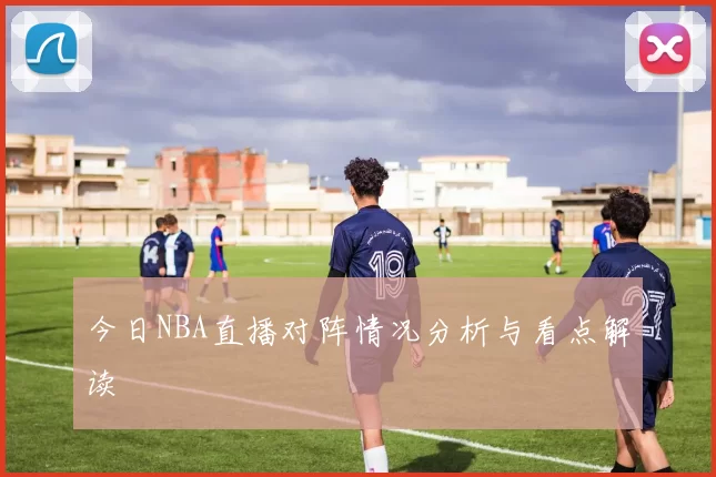 今日NBA直播对阵情况分析与看点解读