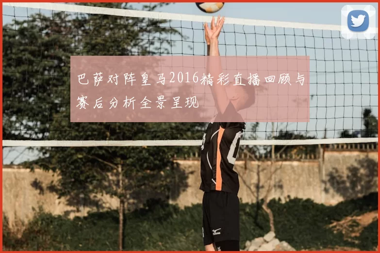 巴萨对阵皇马2016精彩直播回顾与赛后分析全景呈现