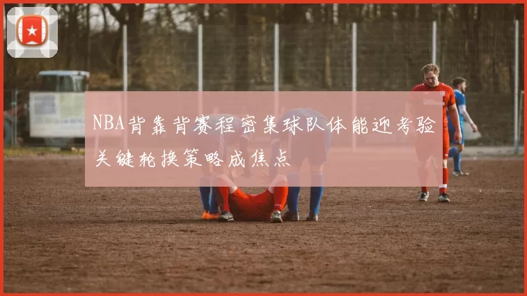 NBA背靠背赛程密集球队体能迎考验关键轮换策略成焦点