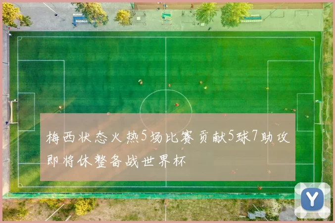 梅西状态火热5场比赛贡献5球7助攻即将休整备战世界杯
