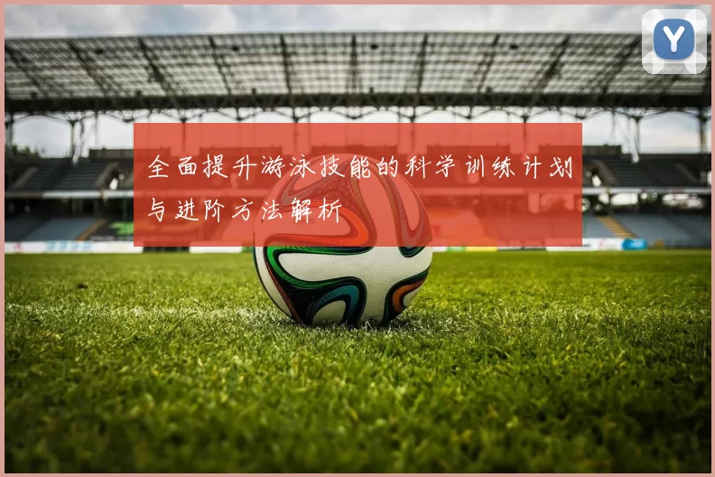 全面提升游泳技能的科学训练计划与进阶方法解析