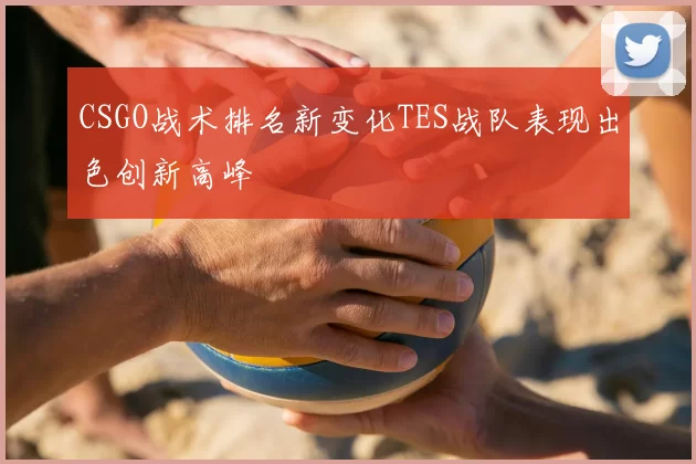 CSGO战术排名新变化TES战队表现出色创新高峰