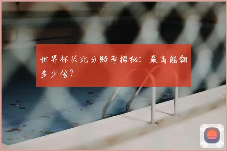 世界杯买比分赔率揭秘:最高能翻多少倍?