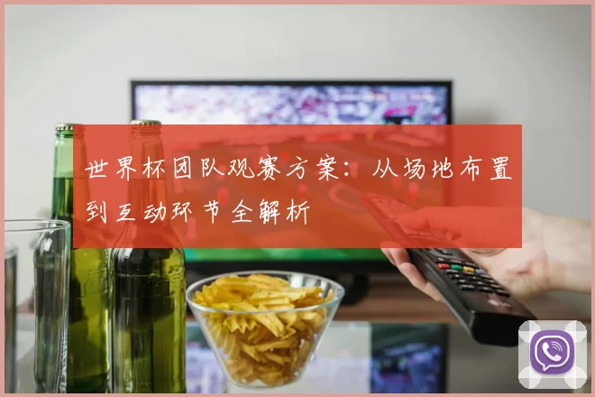 世界杯团队观赛方案:从场地布置到互动环节全解析