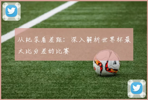 从纪录看差距：深入解析世界杯最大比分差的比赛
