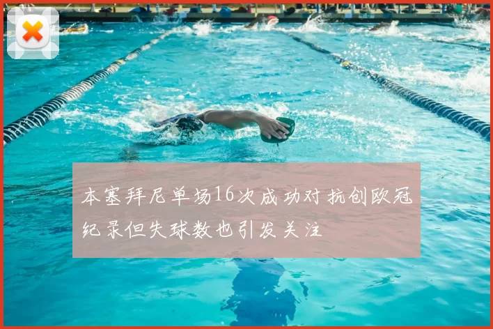 本塞拜尼单场16次成功对抗创欧冠纪录但失球数也引发关注
