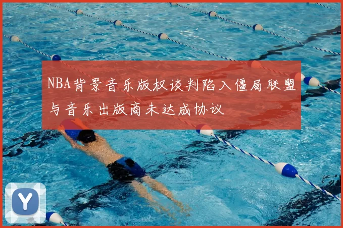 NBA背景音乐版权谈判陷入僵局联盟与音乐出版商未达成协议