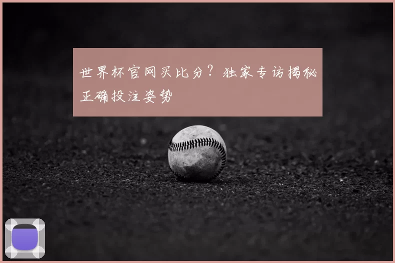 世界杯官网买比分?独家专访揭秘正确投注姿势