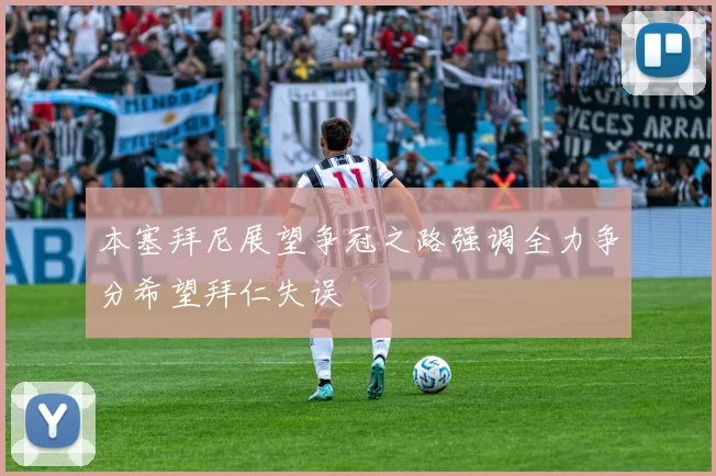 本塞拜尼展望争冠之路强调全力争分希望拜仁失误