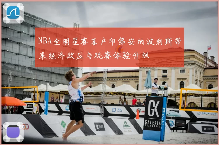 NBA全明星赛落户印第安纳波利斯带来经济效应与观赛体验升级