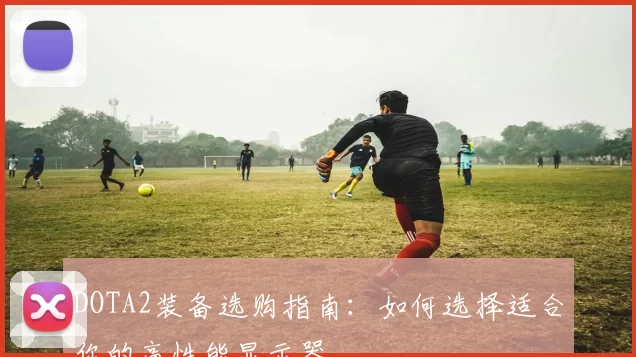 DOTA2装备选购指南：如何选择适合你的高性能显示器