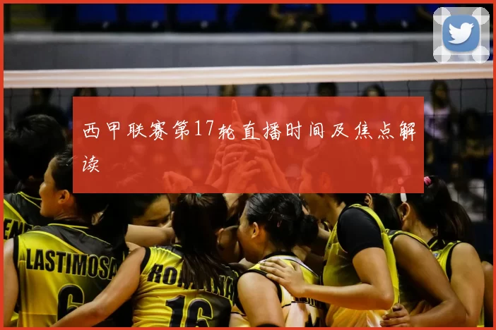 西甲联赛第17轮直播时间及焦点解读