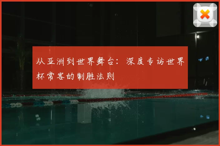 从亚洲到世界舞台:深度专访世界杯常客的制胜法则