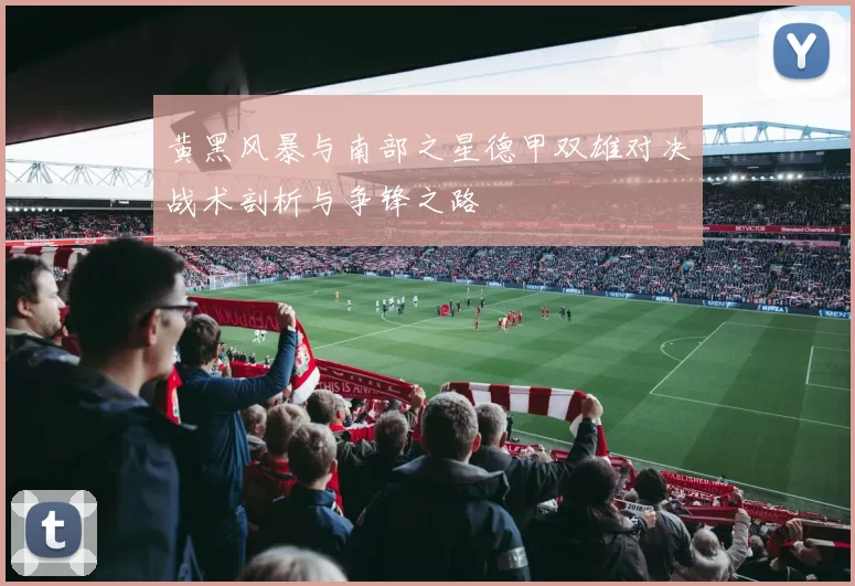 黄黑风暴与南部之星德甲双雄对决战术剖析与争锋之路