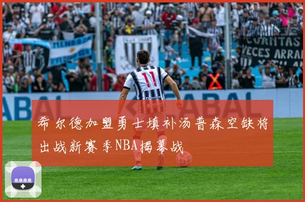 希尔德加盟勇士填补汤普森空缺将出战新赛季NBA揭幕战
