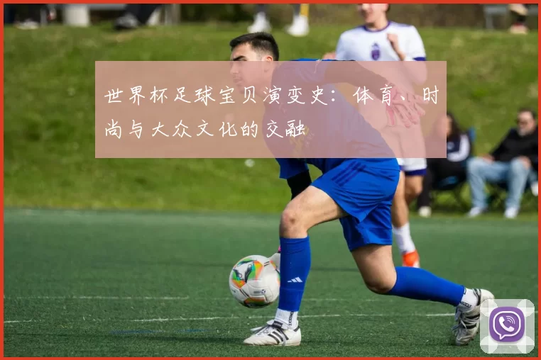 世界杯足球宝贝演变史:体育、时尚与大众文化的交融