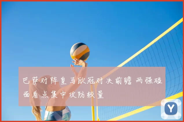 巴萨对阵皇马欧冠对决前瞻 两强碰面看点集中攻防较量