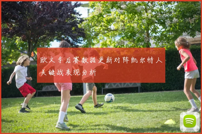 欧文季后赛数据更新对阵凯尔特人关键战表现分析